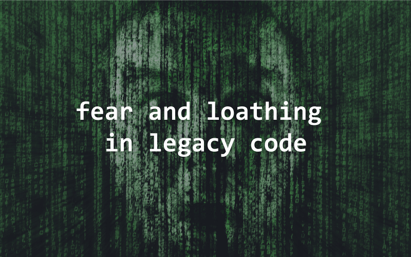 fear, loathing, legacy code